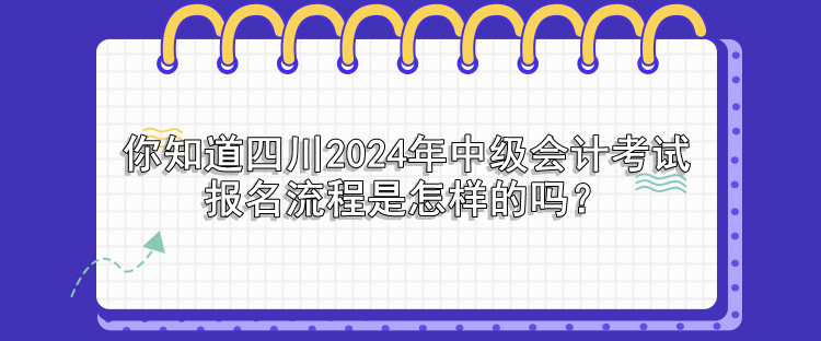 你知道四川2024年中級會計考試報名流程是怎樣的嗎？