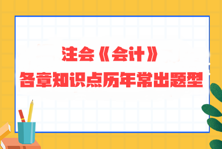 劃重點！注會《會計》各章知識點歷年常出題型整理 