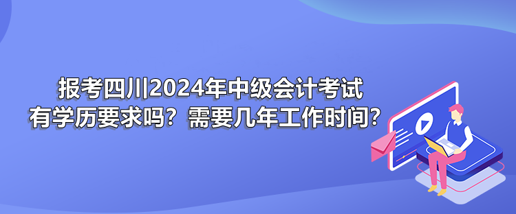 報考四川2024年中級會計考試有學歷要求嗎？需要幾年工作時間？