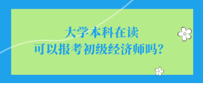 大學(xué)本科在讀可以報(bào)考初級(jí)經(jīng)濟(jì)師嗎？