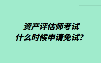 資產(chǎn)評估師考試什么時候申請免試？