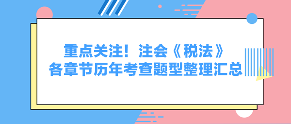 重點(diǎn)關(guān)注！注會(huì)《稅法》各章節(jié)歷年考查題型整理匯總