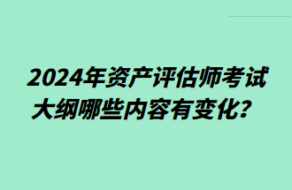 2024年資產(chǎn)評(píng)估師考試大綱哪些內(nèi)容有變化？