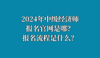 2024年中級經(jīng)濟(jì)師報名官網(wǎng)是哪？報名流程是什么？