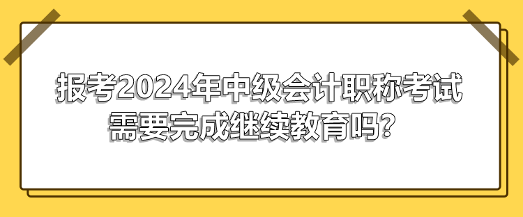 報(bào)考2024年中級(jí)會(huì)計(jì)職稱考試需要完成繼續(xù)教育嗎？