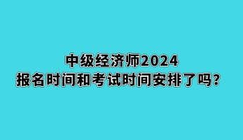 中級(jí)經(jīng)濟(jì)師2024報(bào)名時(shí)間和考試時(shí)間安排了嗎？