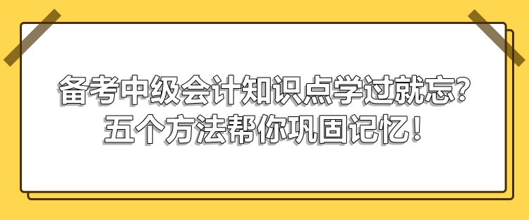 備考中級會計(jì)知識點(diǎn)學(xué)過就忘？五個(gè)方法幫你鞏固記憶！