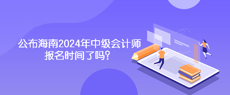 公布海南2024年中級會計師報名時間了嗎？