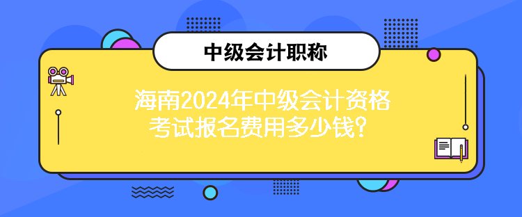 海南2024年中級會計資格考試報名費用多少錢？