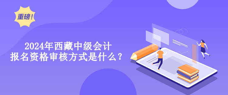 2024年西藏中級(jí)會(huì)計(jì)報(bào)名資格審核方式是什么？