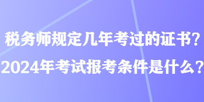 稅務師規(guī)定幾年考過的證書？2024年考試報考條件是什么？