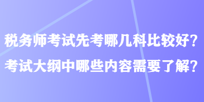 稅務(wù)師考試先考哪幾科比較好？考試大綱中哪些內(nèi)容需要了解？