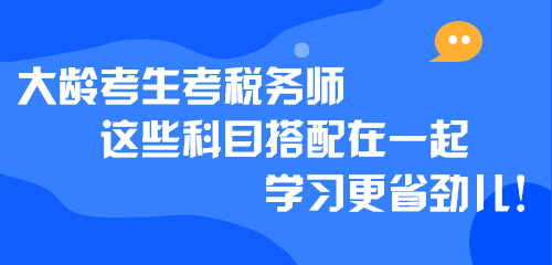 大齡考生考稅務(wù)師 這些科目搭配在一起學(xué)習(xí)更省勁兒！