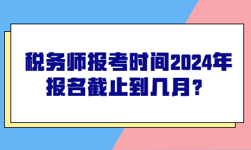 稅務(wù)師報考時間2024年報名截止到幾月？