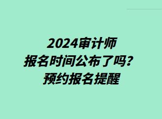 2024審計(jì)師報(bào)名時(shí)間公布了嗎？預(yù)約報(bào)名提醒>