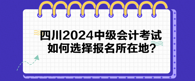 四川2024中級(jí)會(huì)計(jì)考試如何選擇報(bào)名所在地？