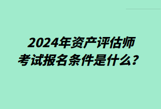 2024年資產(chǎn)評估師考試報名條件是什么？