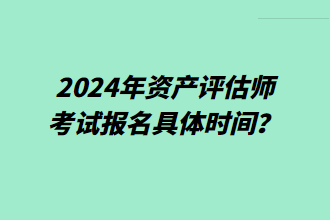 2024年資產(chǎn)評估師考試報(bào)名具體時(shí)間？