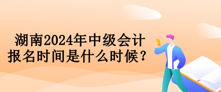 湖南2024年中級(jí)會(huì)計(jì)報(bào)名時(shí)間是什么時(shí)候？