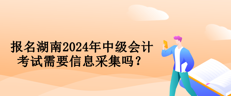 報名湖南2024年中級會計考試需要信息采集嗎？