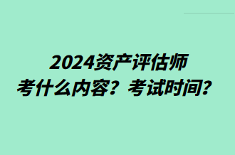 2024資產(chǎn)評估師考什么內(nèi)容？考試時間？