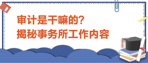 審計是干嘛的？揭秘事務(wù)所工作內(nèi)容