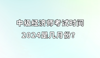 中級(jí)經(jīng)濟(jì)師考試時(shí)間2024是幾月份？