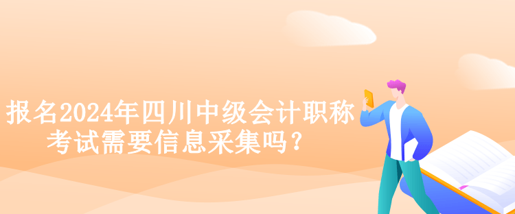 報(bào)名2024年四川中級會計(jì)職稱考試需要信息采集嗎？