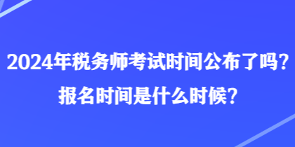 2024年稅務(wù)師考試時間公布了嗎？報名時間是什么時候？