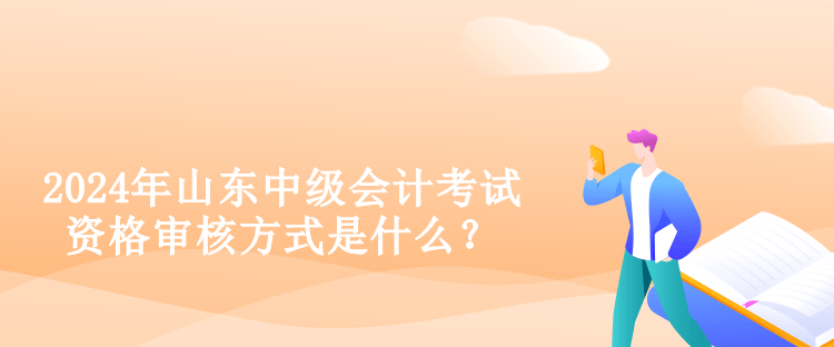 2024年山東中級會計考試資格審核方式是什么？