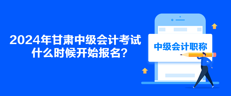 2024年甘肅中級會計考試什么時候開始報名？