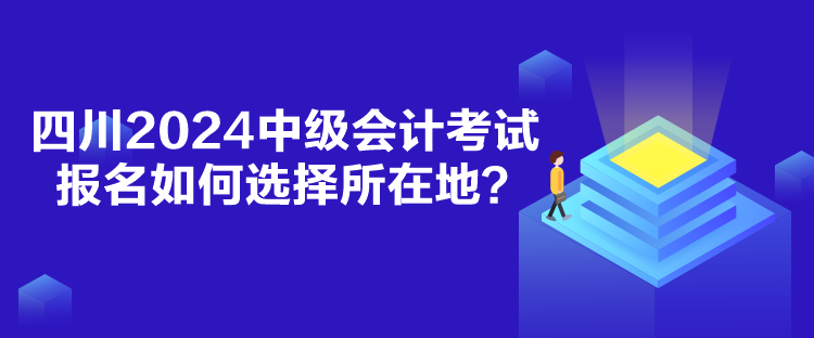 四川2024中級(jí)會(huì)計(jì)考試報(bào)名如何選擇所在地？