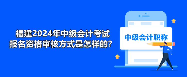 福建2024年中級會計考試報名資格審核方式是怎樣的？