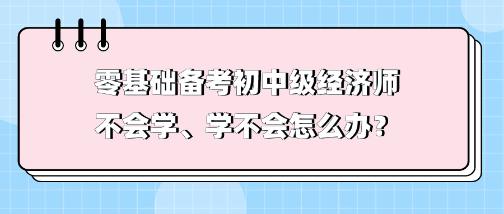 零基礎備考初中級經濟師不會學、學不會 怎么辦？