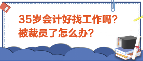 35歲會計好找工作嗎？被裁員了怎么辦？