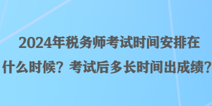 2024年稅務(wù)師考試時間安排在什么時候？考試后多長時間出成績？