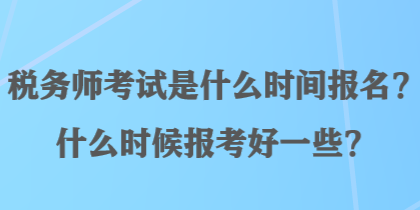 稅務(wù)師考試是什么時間報名？什么時候報考好一些？