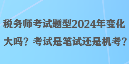 稅務(wù)師考試題型2024年變化大嗎？考試是筆試還是機考？