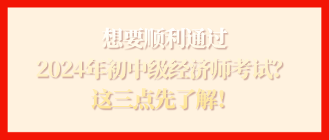 想要順利通過(guò)2024年初中級(jí)經(jīng)濟(jì)師考試？這三點(diǎn)先了解！