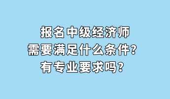 報(bào)名中級(jí)經(jīng)濟(jì)師需要滿足什么條件？有專業(yè)要求嗎？