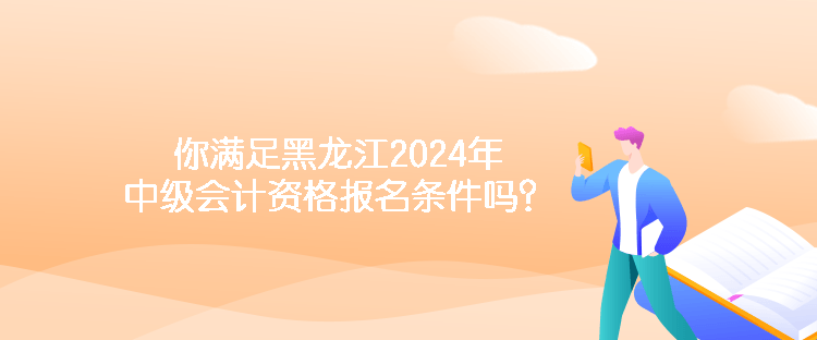 你滿足黑龍江2024年中級會計資格報名條件嗎？