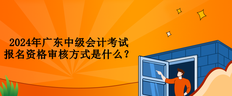 2024年廣東中級會計(jì)考試報(bào)名資格審核方式是什么？