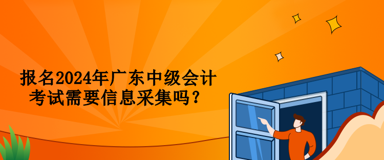 報(bào)名2024年廣東中級會計(jì)考試需要信息采集嗎？