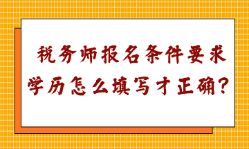 稅務(wù)師報(bào)名條件要求學(xué)歷怎么填寫才正確呢？