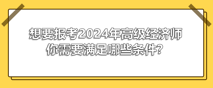 想要報(bào)考2024年高級經(jīng)濟(jì)師 你需要滿足哪些條件？