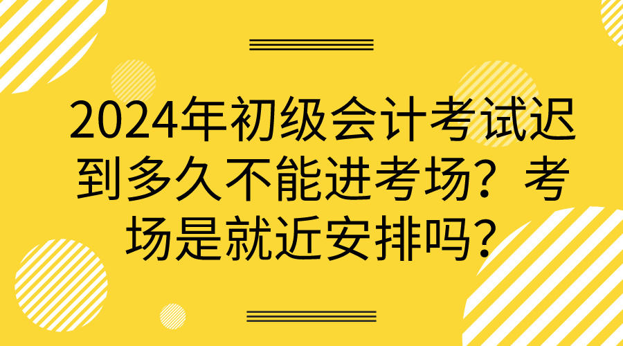 2024年初級(jí)會(huì)計(jì)考試遲到多久不能進(jìn)考場(chǎng)？考場(chǎng)是就近安排嗎？