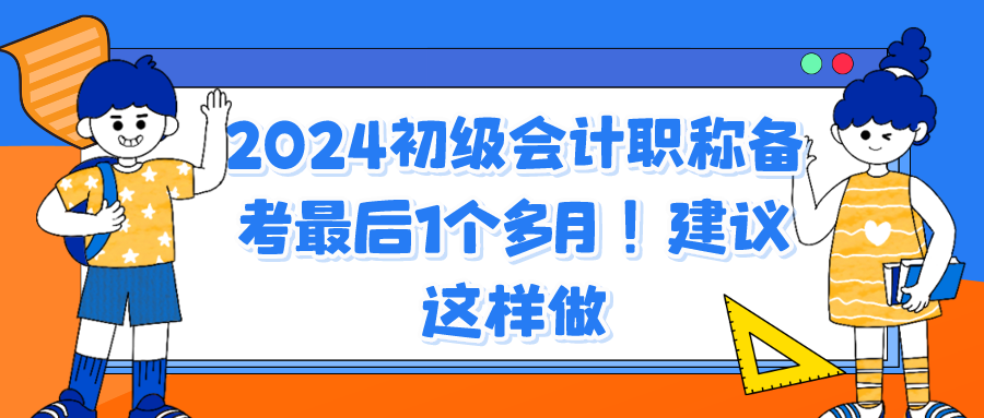 2024初級(jí)會(huì)計(jì)職稱備考最后1個(gè)多月！建議這樣做