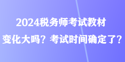 2024稅務(wù)師考試教材變化大嗎？考試時(shí)間確定了？