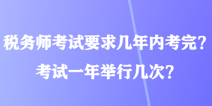 稅務師考試要求幾年內(nèi)考完？考試一年舉行幾次？