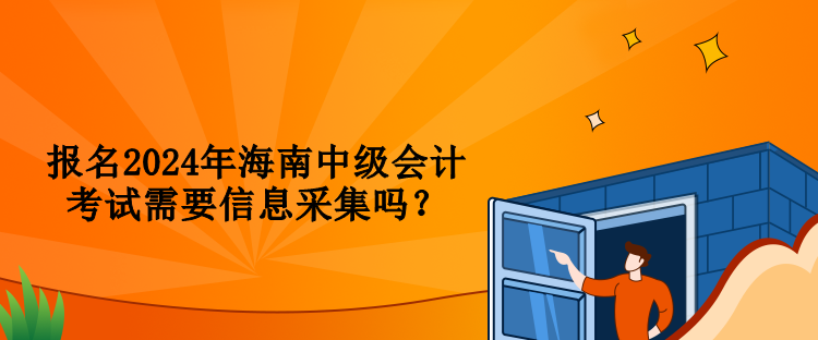 報名2024年海南中級會計考試需要信息采集嗎？